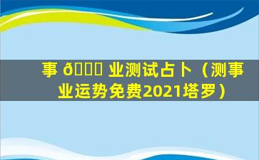 事 🐎 业测试占卜（测事业运势免费2021塔罗）